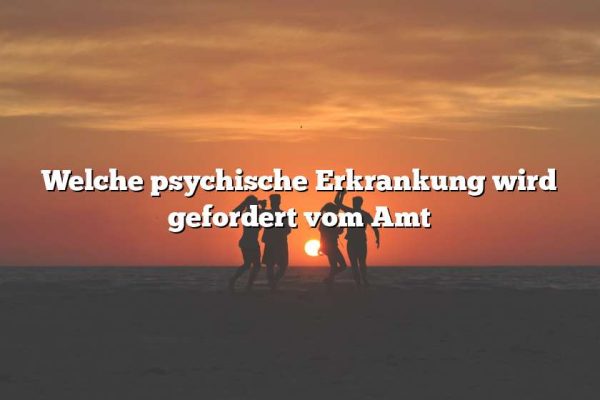 Welche psychische Erkrankung wird gefordert vom Amt