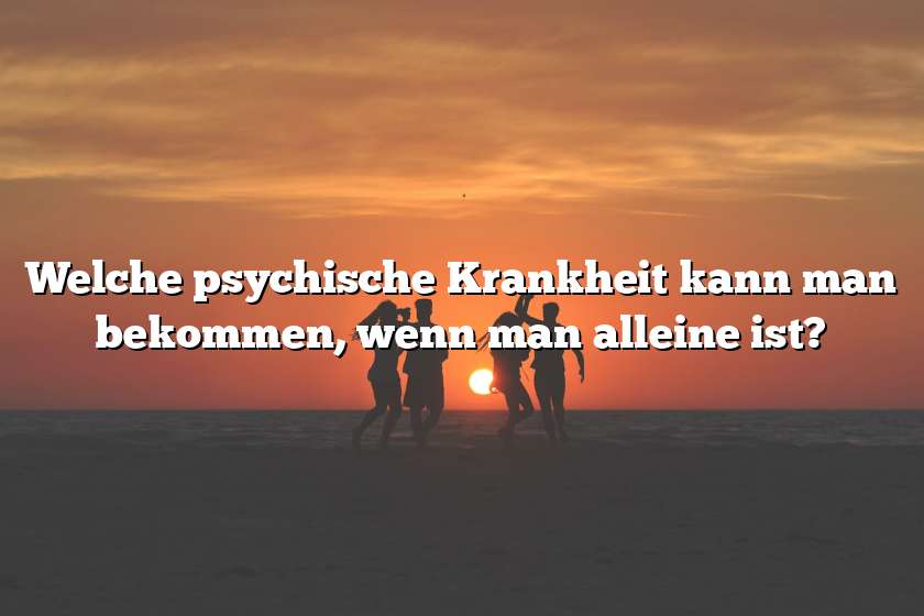 Welche psychische Krankheit kann man bekommen, wenn man alleine ist?