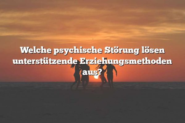 Welche psychische Störung lösen unterstützende Erziehungsmethoden aus?