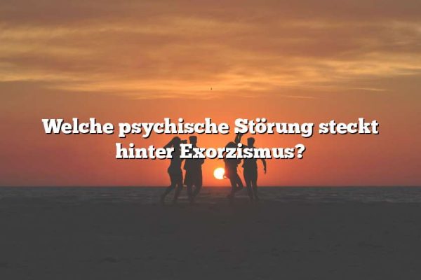 Welche psychische Störung steckt hinter Exorzismus?