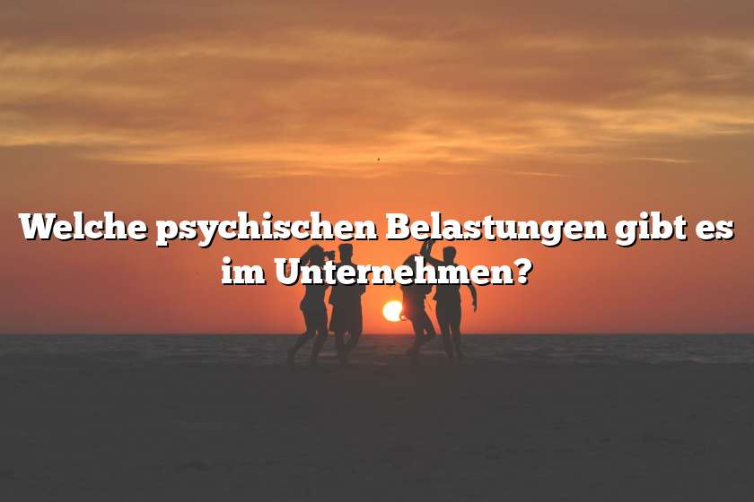 Welche psychischen Belastungen gibt es im Unternehmen?