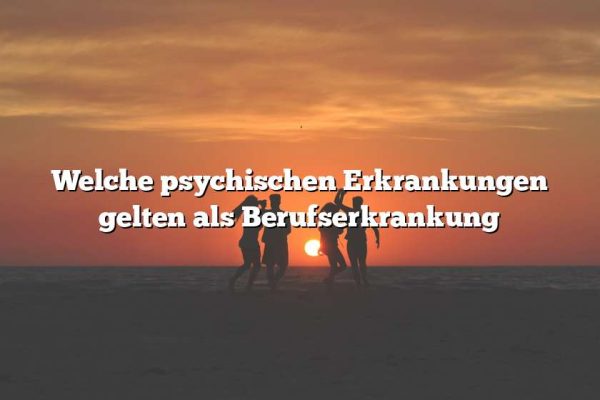 Welche psychischen Erkrankungen gelten als Berufserkrankung