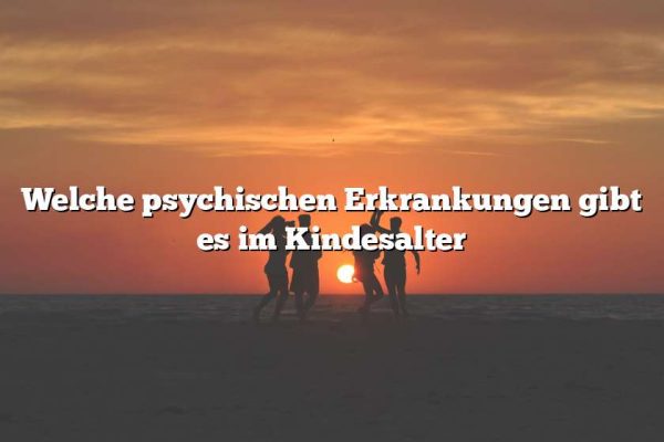 Welche psychischen Erkrankungen gibt es im Kindesalter