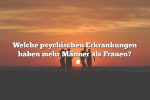 Welche psychischen Erkrankungen haben mehr Männer als Frauen?