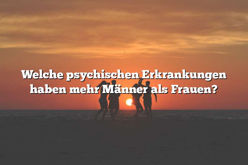 Welche psychischen Erkrankungen haben mehr Männer als Frauen?