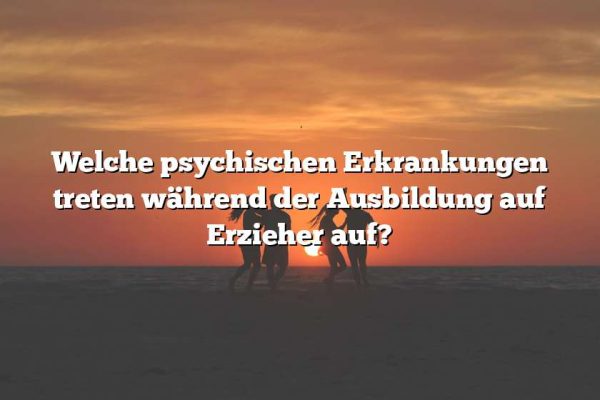 Welche psychischen Erkrankungen treten während der Ausbildung auf Erzieher auf?