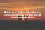 Welche psychischen Erkrankungen werden heutzutage mit dem Begriff Psychose bezeichnet?