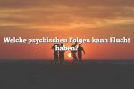 Welche psychischen Folgen kann Flucht haben?