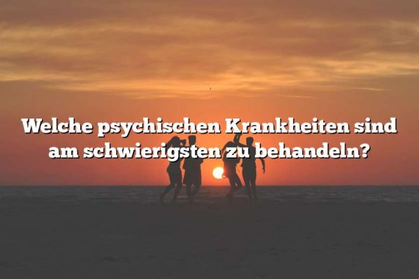 Welche psychischen Krankheiten sind am schwierigsten zu behandeln?