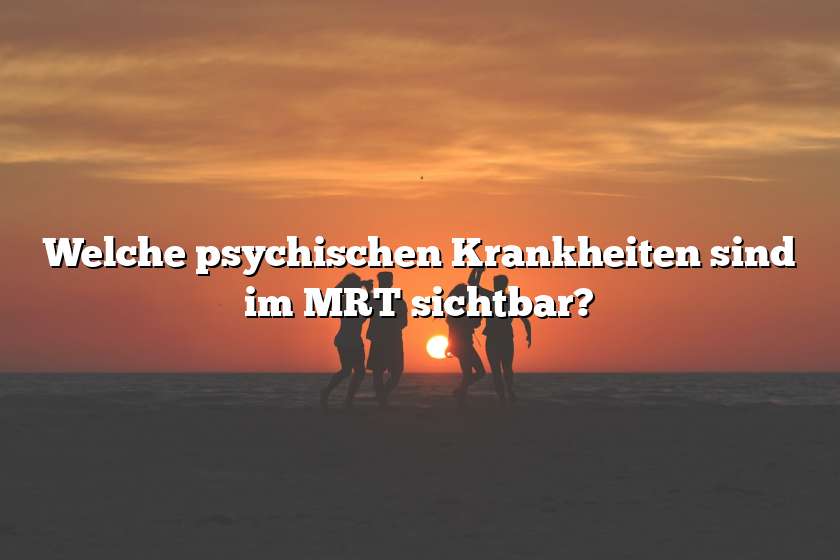 Welche psychischen Krankheiten sind im MRT sichtbar?