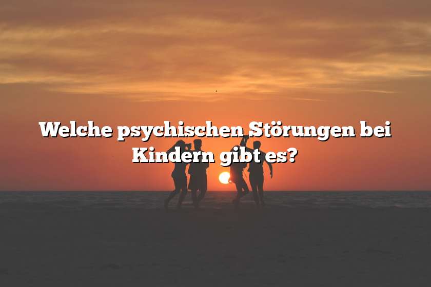 Welche psychischen Störungen bei Kindern gibt es?