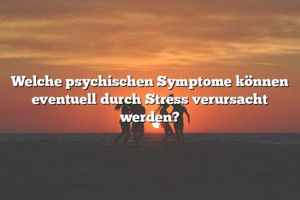 Welche psychischen Symptome können eventuell durch Stress verursacht werden?