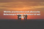 Welche psychischen und physische Belastungen bringt Arbeiten 4.0 mit sich?