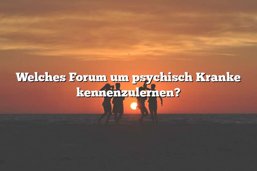 Welches Forum um psychisch Kranke kennenzulernen?