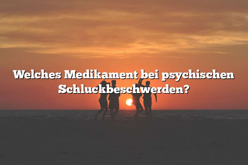 Welches Medikament bei psychischen Schluckbeschwerden?