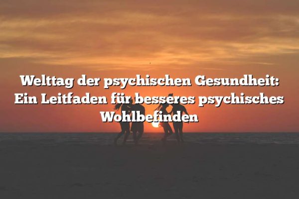 Welttag der psychischen Gesundheit: Ein Leitfaden für besseres psychisches Wohlbefinden