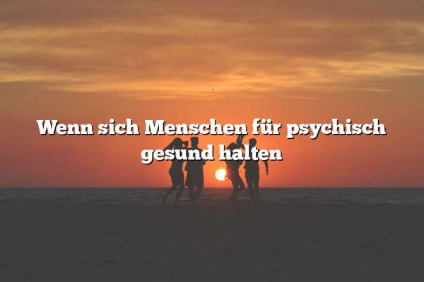 Wenn sich Menschen für psychisch gesund halten