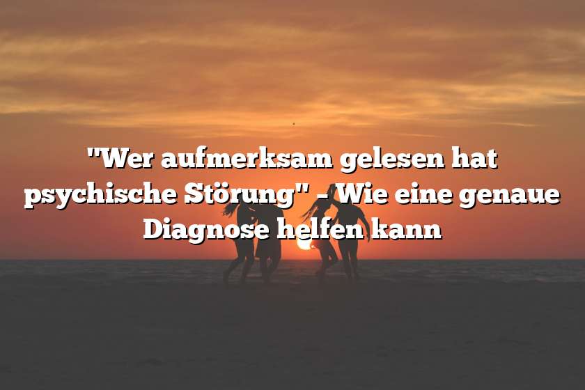 "Wer aufmerksam gelesen hat psychische Störung" – Wie eine genaue Diagnose helfen kann