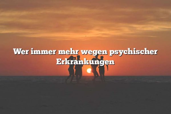 Wer immer mehr wegen psychischer Erkrankungen