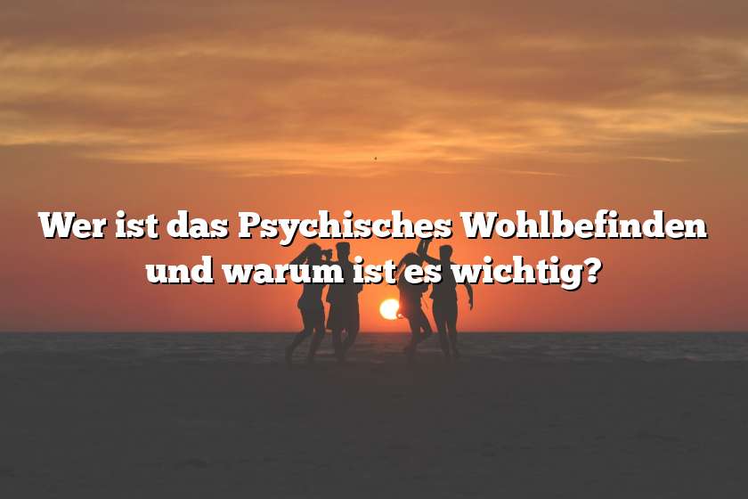 Wer ist das Psychisches Wohlbefinden und warum ist es wichtig?