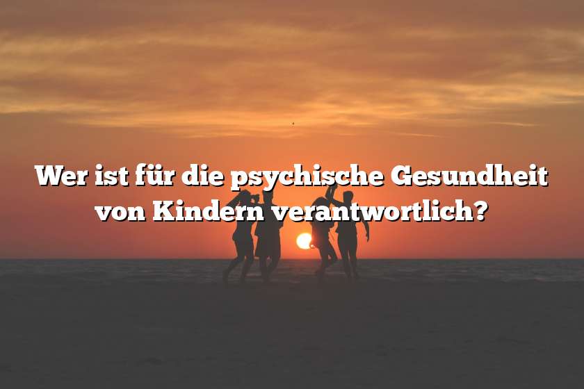 Wer ist für die psychische Gesundheit von Kindern verantwortlich?