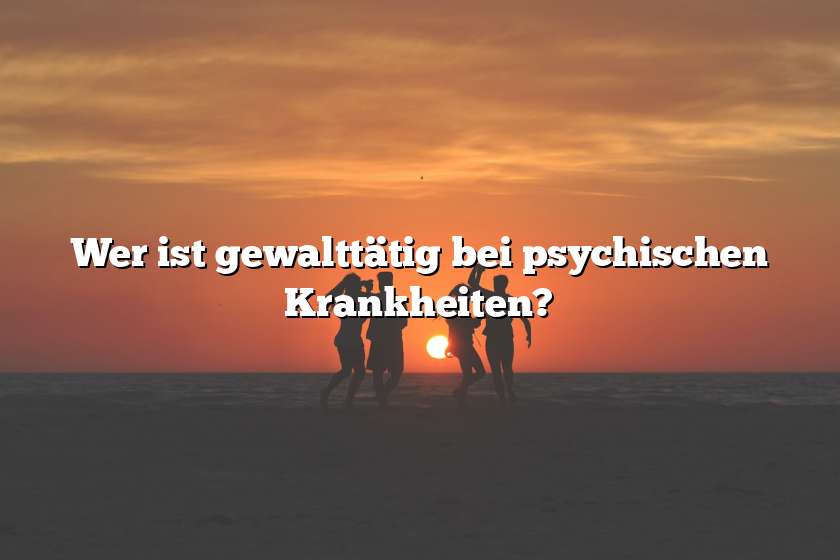 Wer ist gewalttätig bei psychischen Krankheiten?