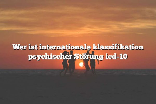 Wer ist internationale klassifikation psychischer Störung icd-10