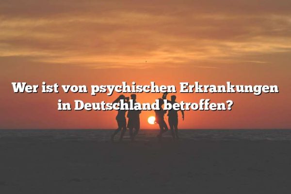 Wer ist von psychischen Erkrankungen in Deutschland betroffen?