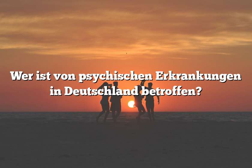 Wer ist von psychischen Erkrankungen in Deutschland betroffen?