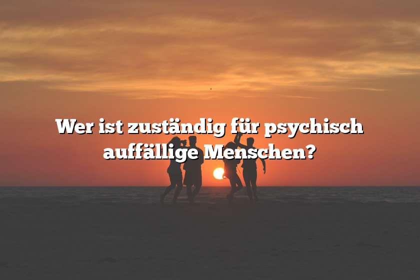 Wer ist zuständig für psychisch auffällige Menschen?