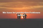 Wer kann bei psychischen Problemen helfen?