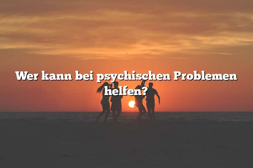 Wer kann bei psychischen Problemen helfen?