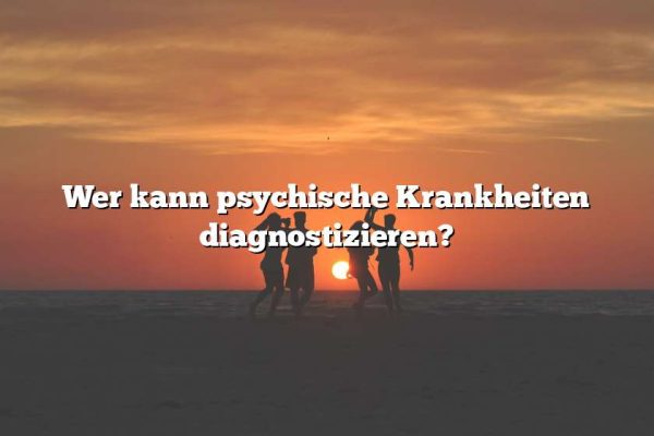 Wer kann psychische Krankheiten diagnostizieren?