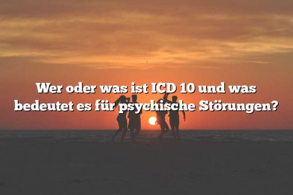 Wer oder was ist ICD 10 und was bedeutet es für psychische Störungen?