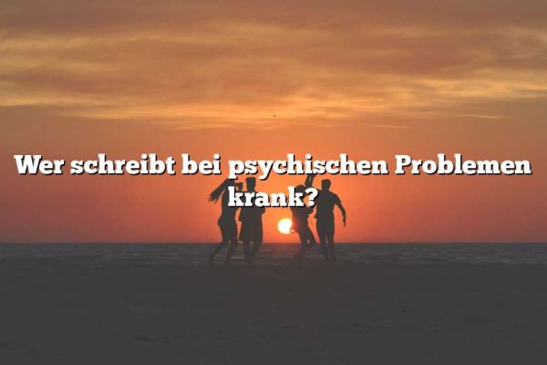 Wer schreibt bei psychischen Problemen krank?