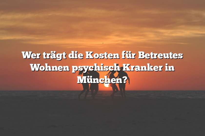 Wer trägt die Kosten für Betreutes Wohnen psychisch Kranker in München?