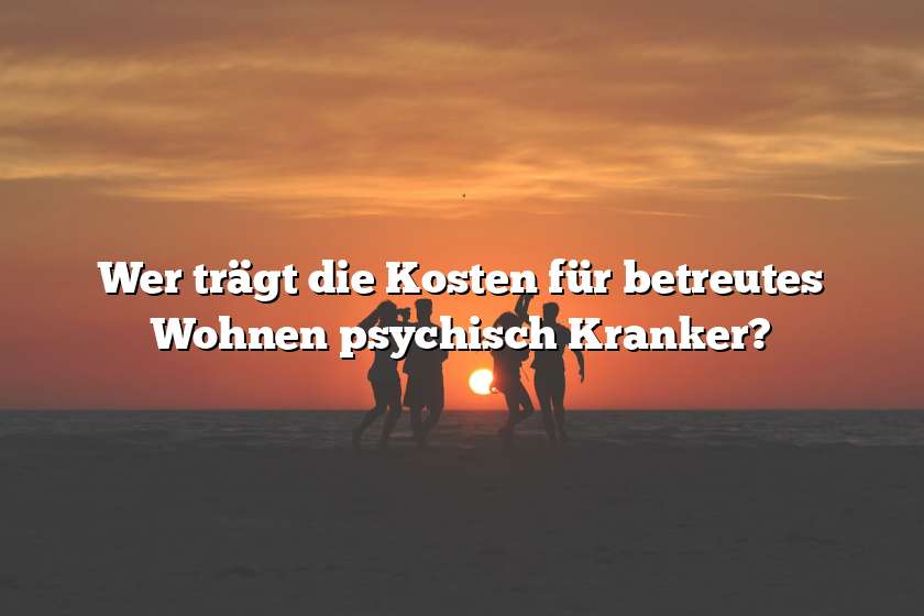 Wer trägt die Kosten für betreutes Wohnen psychisch Kranker?