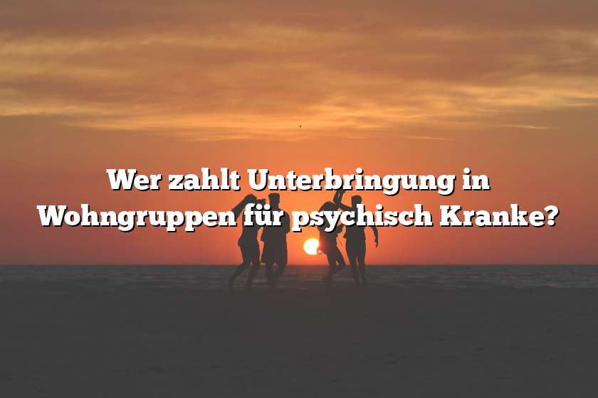 Wer zahlt Unterbringung in Wohngruppen für psychisch Kranke?