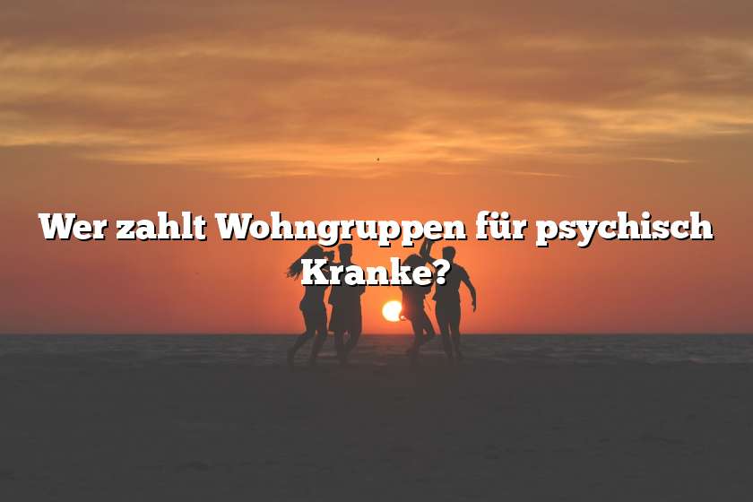 Wer zahlt Wohngruppen für psychisch Kranke?