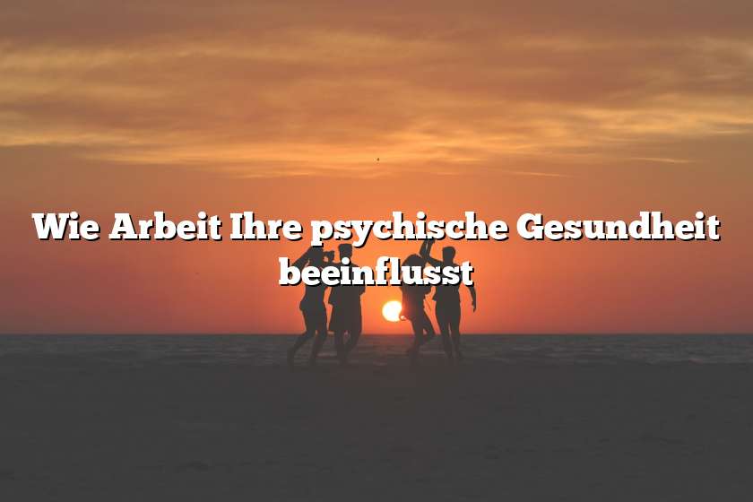 Wie Arbeit Ihre psychische Gesundheit beeinflusst