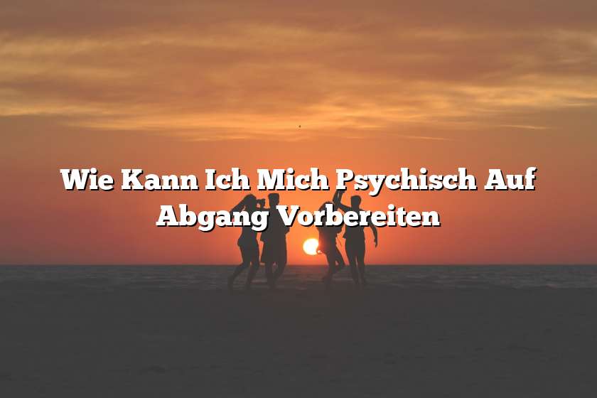 Wie Kann Ich Mich Psychisch Auf Abgang Vorbereiten