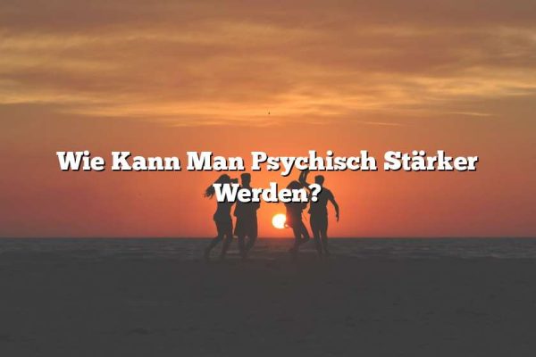 Wie Kann Man Psychisch Stärker Werden?