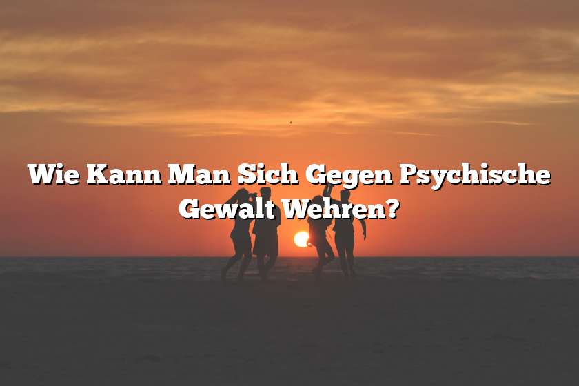 Wie Kann Man Sich Gegen Psychische Gewalt Wehren?