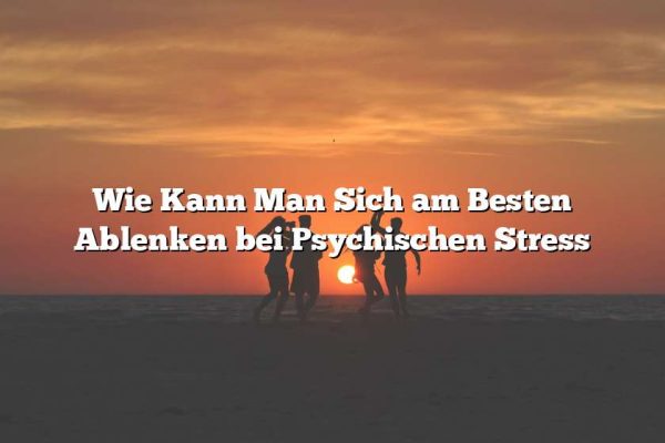 Wie Kann Man Sich am Besten Ablenken bei Psychischen Stress