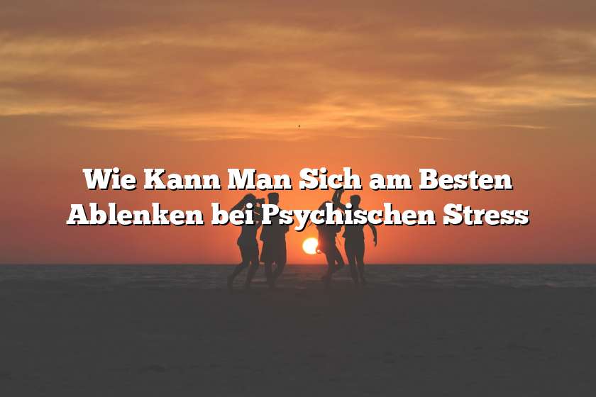 Wie Kann Man Sich am Besten Ablenken bei Psychischen Stress