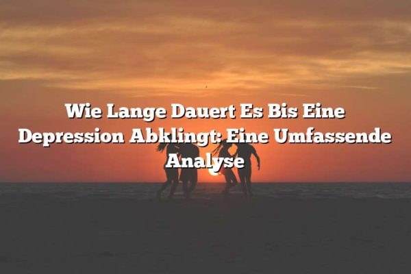 Wie Lange Dauert Es Bis Eine Depression Abklingt: Eine Umfassende Analyse