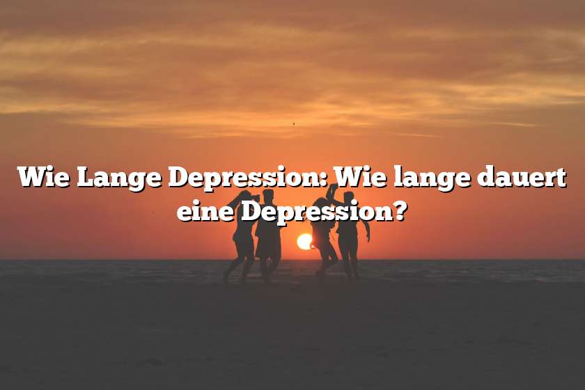 Wie Lange Depression: Wie lange dauert eine Depression?