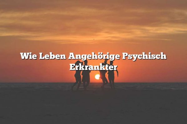 Wie Leben Angehörige Psychisch Erkrankter