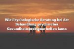 Wie Psychologische Beratung bei der Behandlung psychischer Gesundheitsprobleme helfen kann