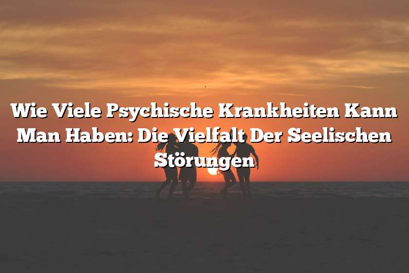 Wie Viele Psychische Krankheiten Kann Man Haben: Die Vielfalt Der Seelischen Störungen